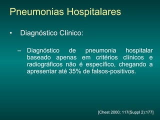 Diagnóstico Clínico: Diagnóstico de pneumonia hospitalar baseado apenas em critérios clínicos e radiográficos não é específico, chegando a apresentar até 35% de falsos-positivos.  Pneumonias Hospitalares [Chest 2000; 117(Suppl 2):177] 