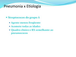Pneumonia	
  x	
  E@ologia	
  
—  Streptococos	
  do	
  grupo	
  A	
  
	
  
—  Agente	
  menos	
  freqüente	
  
—  Acomete	
  todas	
  as	
  idades	
  
—  Quadro	
  clínico	
  e	
  RX	
  semelhante	
  ao	
  
pneumococos	
  
 