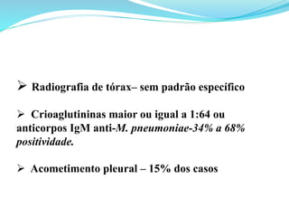 Ø Radiografia de tórax– sem padrão específico
Ø  Crioaglutininas maior ou igual a 1:64 ou
anticorpos IgM anti-M. pneumoniae-34% a 68%
positividade.
Ø  Acometimento pleural – 15% dos casos
 