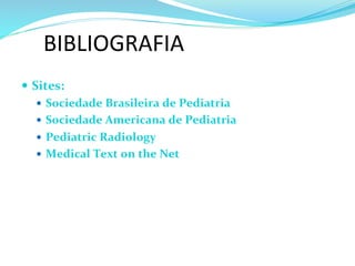 BIBLIOGRAFIA	
  
—  Sites:	
  
—  Sociedade	
  Brasileira	
  de	
  Pediatria	
  
—  Sociedade	
  Americana	
  de	
  Pediatria	
  
—  Pediatric	
  Radiology	
  
—  Medical	
  Text	
  on	
  the	
  Net	
  	
  
	
  	
  
 