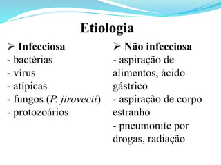Ø Infecciosa
- bactérias
- vírus
- atípicas
- fungos (P. jirovecii)
- protozoários
Etiologia
Ø Não infecciosa
- aspiração de
alimentos, ácido
gástrico
- aspiração de corpo
estranho
- pneumonite por
drogas, radiação
	
  
 
