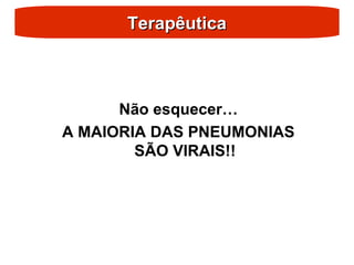 Terapêutica
Terapêutica
Não esquecer…
A MAIORIA DAS PNEUMONIAS
SÃO VIRAIS!!
 