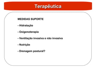 Terapêutica
Terapêutica
MEDIDAS SUPORTE
- Hidratação
- Oxigenoterapia
- Ventilação invasiva e não invasiva
- Nutrição
- Drenagem postural?
 