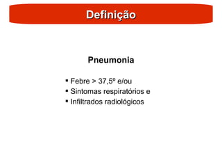 Definição
Definição
Pneumonia
 Febre > 37,5º e/ou
 Sintomas respiratórios e
 Infiltrados radiológicos
 