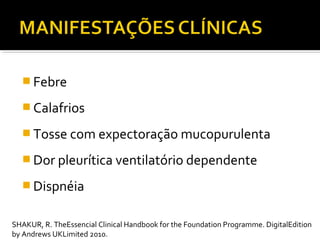  Febre
 Calafrios
 Tosse com expectoração mucopurulenta
 Dor pleurítica ventilatório dependente
 Dispnéia
SHAKUR, R. TheEssencial Clinical Handbook for the Foundation Programme. DigitalEdition
by Andrews UKLimited 2010.
 