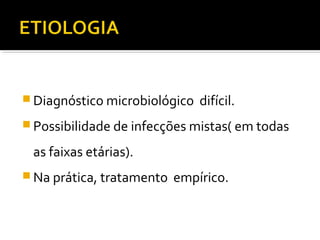  Diagnóstico microbiológico difícil.
 Possibilidade de infecções mistas( em todas
as faixas etárias).
 Na prática, tratamento empírico.
 