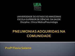 UNIVERSIDADE DO ESTADO DO AMAZONAS
ESCOLA SUPERIOR DE CIÊNCIAS DA SAÚDE
Disciplina : Clínica Médica/Pneumologia
 