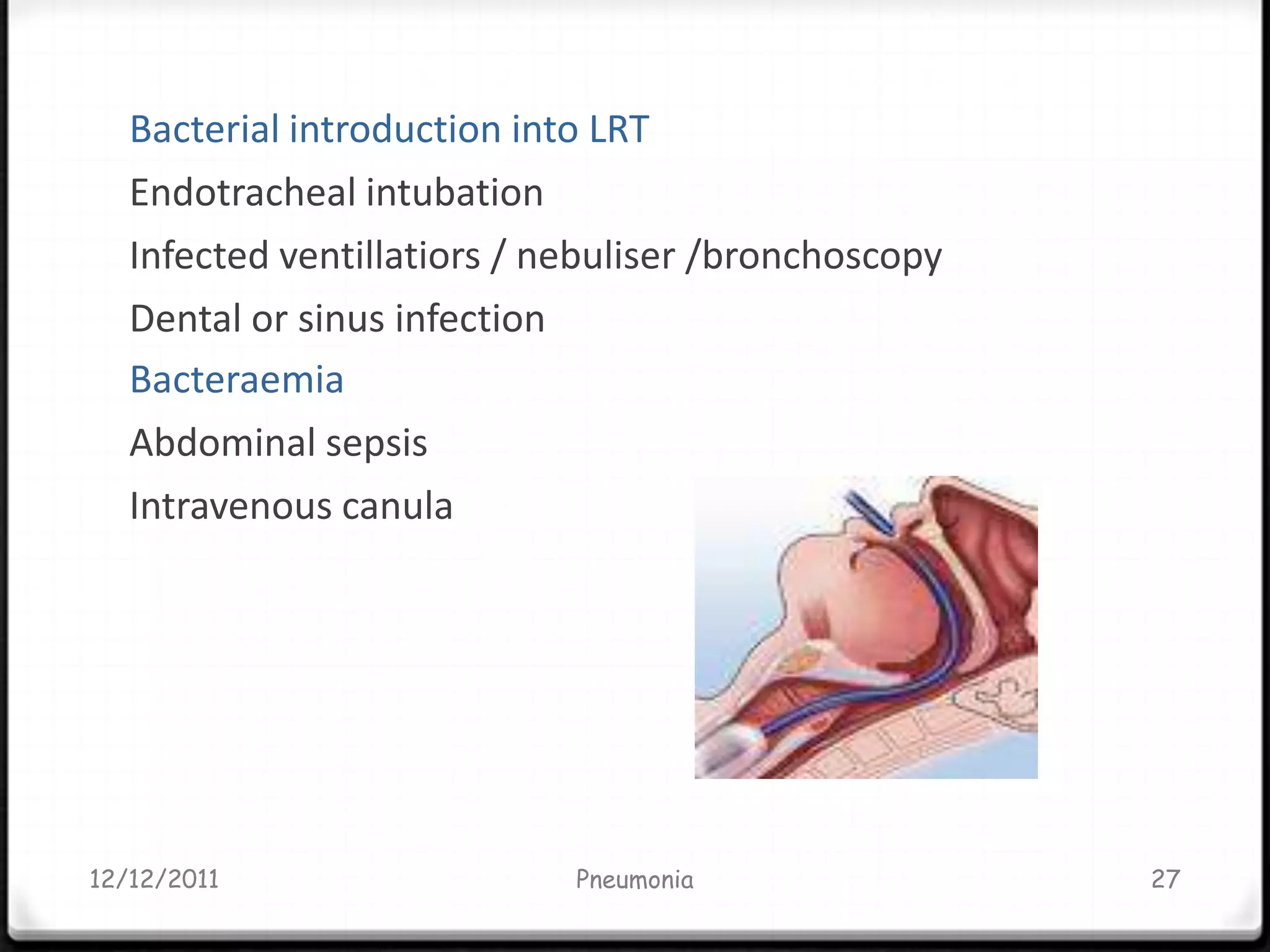 Bacterial introduction into LRT
   Endotracheal intubation
   Infected ventillatiors / nebuliser /bronchoscopy
   Dental or sinus infection
   Bacteraemia
   Abdominal sepsis
   Intravenous canula




12/12/2011                   Pneumonia                27
 