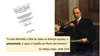 “A mais difundida e fatal de todas as doenças agudas, a
pneumonia, é agora o Capitão da Morte dos homens.”
Sir Willian Osler, 1849-1919
 
