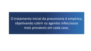 O tratamento inicial da pneumonia é empírico,
objetivando cobrir os agentes infecciosos
mais prováveis em cada caso.
 