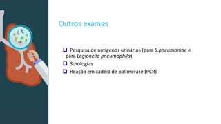Outros exames
 Pesquisa de antígenos urinários (para S.pneumoniae e
para Legionella pneumophila)
 Sorologias
 Reação em cadeia de polimerase (PCR)
 