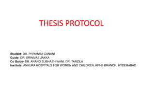 Student- DR. PRIYANKA GANANI
Guide- DR. SRINIVAS JAKKA
Co Guide- DR. ANAND SUBHASH WANI, DR. TANZILA
Institute: ANKURA HOSPITALS FOR WOMEN AND CHILDREN, KPHB BRANCH, HYDERABAD
THESIS PROTOCOL
 