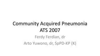 Community Acquired Pneumonia
ATS 2007
Ferdy Ferdian, dr
Arto Yuwono, dr, SpPD-KP (K)
 