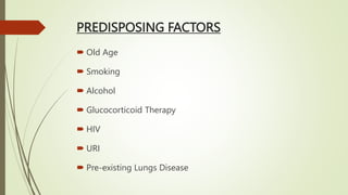 PREDISPOSING FACTORS
 Old Age
 Smoking
 Alcohol
 Glucocorticoid Therapy
 HIV
 URI
 Pre-existing Lungs Disease
 