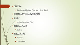  SPUTUM
 Staining and Culture (Acid Fast / Silver Stain)
 OROPHARANGEAL SWAB (PCR)
 URINE
 Legionella Antigen Test
 PLEURAL FLUID
 Culture
 CHEST X-RAY
 PA View
 Lateral View
 