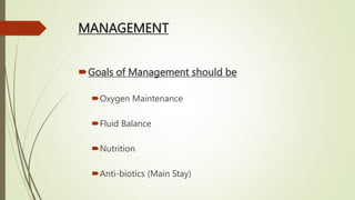 MANAGEMENT
Goals of Management should be
Oxygen Maintenance
Fluid Balance
Nutrition
Anti-biotics (Main Stay)
 