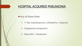 HOSPITAL ACQUIRED PNEUMONIA
Any of these three
1. 1st Gen Cephalosporins ( ceftazidime / cefepime)
2. Carbapenems (Imipenem)
3. Piperacillin / Tazobactam
 