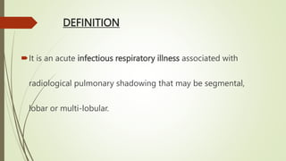 DEFINITION
It is an acute infectious respiratory illness associated with
radiological pulmonary shadowing that may be segmental,
lobar or multi-lobular.
 