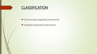 CLASSIFICATION
 Community acquired pneumonia
 Hospital acquired pneumonia
 