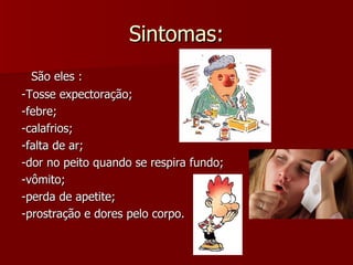 Sintomas: São eles : -Tosse expectoração;  -febre; -calafrios;  -falta de ar; -dor no peito quando se respira fundo; -vômito; -perda de apetite;  -prostração e dores pelo corpo. 