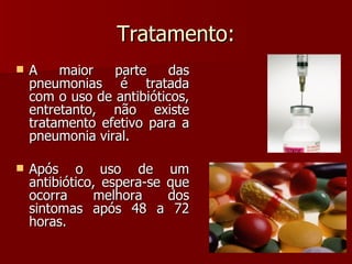 Tratamento: A maior parte das pneumonias é tratada com o uso de antibióticos, entretanto, não existe tratamento efetivo para a pneumonia viral.  Após o uso de um antibiótico, espera-se que ocorra melhora dos sintomas após 48 a 72 horas. 