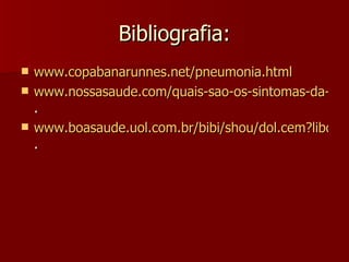 Bibliografia: www.copabanarunnes.net/pneumonia.html www.nossasaude.com/quais-sao-os-sintomas-da-pneumonia . www.boasaude.uol.com.br/bibi/shou/dol.cem?libdooclo .  