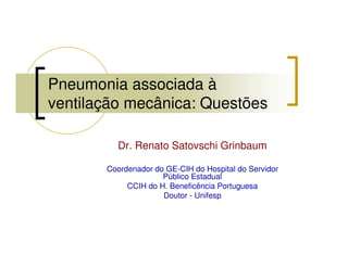 Pneumonia associada à
ventilação mecânica: Questões

         Dr. Renato Satovschi Grinbaum

       Coordenador do GE-CIH do Hospital do Servidor
                     Público Estadual
            CCIH do H. Beneficência Portuguesa
                     Doutor - Unifesp
 