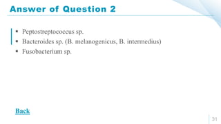 Answer of Question 2
31
 Peptostreptococcus sp.
 Bacteroides sp. (B. melanogenicus, B. intermedius)
 Fusobacterium sp.
Back
 