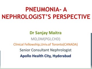Dr Sanjay Maitra
MD,DM(PGI,CHD)
Clinical Fellowship,Univ.of Toronto(CANADA)
Senior Consultant Nephrologist
Apollo Health City, Hyderabad
PNEUMONIA- A
NEPHROLOGIST’S PERSPECTIVE
 