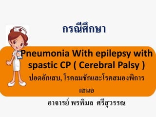 Pneumonia With epilepsy with
spastic CP ( Cerebral Palsy )
ปอดอักเสบ, โรคลมชักและโรคสมองพิการ
เสนอ
อาจารย์ พรพิมล ศรีสุวรรณ
กรณีศึกษา
 