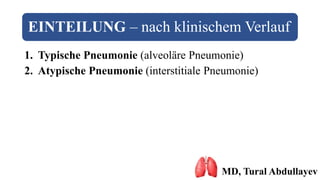 EINTEILUNG – nach klinischem Verlauf
1. Typische Pneumonie (alveoläre Pneumonie)
2. Atypische Pneumonie (interstitiale Pneumonie)
MD, Tural Abdullayev
 