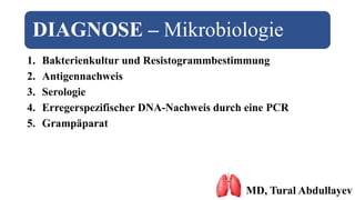 DIAGNOSE – Mikrobiologie
1. Bakterienkultur und Resistogrammbestimmung
2. Antigennachweis
3. Serologie
4. Erregerspezifischer DNA-Nachweis durch eine PCR
5. Grampäparat
MD, Tural Abdullayev
 