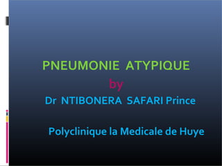 PNEUMONIE ATYPIQUE
by
Dr NTIBONERA SAFARI Prince
Polyclinique la Medicale de Huye
 