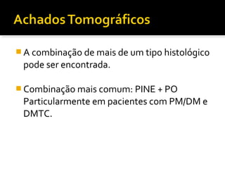  A combinação de mais de um tipo histológico
pode ser encontrada.
 Combinação mais comum: PINE + PO
Particularmente em pacientes com PM/DM e
DMTC.
 