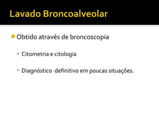  Obtido através de broncoscopia
 Citometria e citologia
 Diagnóstico definitivo em poucas situações.
 