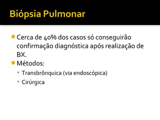  Cerca de 40% dos casos só conseguirão
confirmação diagnóstica após realização de
BX.
 Métodos:
 Transbrônquica (via endoscópica)
 Cirúrgica
 