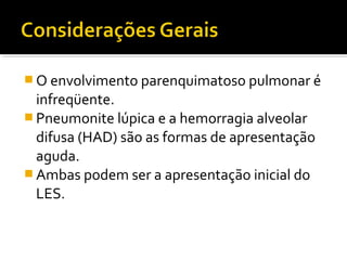  O envolvimento parenquimatoso pulmonar é
infreqüente.
 Pneumonite lúpica e a hemorragia alveolar
difusa (HAD) são as formas de apresentação
aguda.
 Ambas podem ser a apresentação inicial do
LES.
 