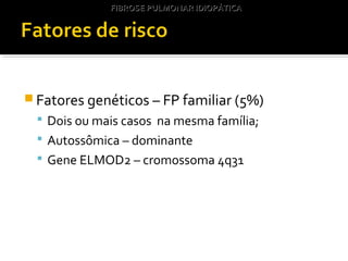  Fatores genéticos – FP familiar (5%)
 Dois ou mais casos na mesma família;
 Autossômica – dominante
 Gene ELMOD2 – cromossoma 4q31
FIBROSE PULMONAR IDIOPÁTICAFIBROSE PULMONAR IDIOPÁTICA
 