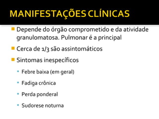  Depende do órgão comprometido e da atividade
granulomatosa. Pulmonar é a principal
 Cerca de 1/3 são assintomáticos
 Sintomas inespecíficos
 Febre baixa (em geral)
 Fadiga crônica
 Perda ponderal
 Sudorese noturna
 