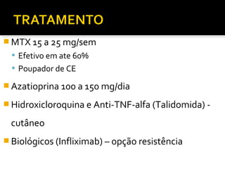  MTX 15 a 25 mg/sem
 Efetivo em ate 60%
 Poupador de CE
 Azatioprina 100 a 150 mg/dia
 Hidroxicloroquina e Anti-TNF-alfa (Talidomida) -
cutâneo
 Biológicos (Infliximab) – opção resistência
 