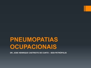 PNEUMOPATIAS
OCUPACIONAIS
DR. JOSE HENRIQUE CASTRIOTO DE CUNTO – SESI PETRÓPOLIS
 