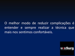 O melhor modo de reduzir complicações é
entender e sempre realizar a técnica que
mais nos sentimos confortáveis.
 