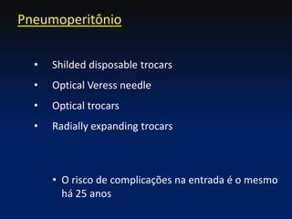 Pneumoperitônio
• Shilded disposable trocars
• Optical Veress needle
• Optical trocars
• Radially expanding trocars
• O risco de complicações na entrada é o mesmo
há 25 anos
 