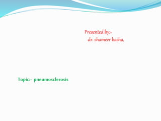 Topic:- pneumosclerosis
Presented by;-
dr. shameer basha,
 