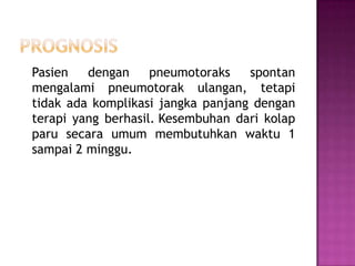 Pasien
dengan
pneumotoraks
spontan
mengalami pneumotorak ulangan, tetapi
tidak ada komplikasi jangka panjang dengan
terapi yang berhasil. Kesembuhan dari kolap
paru secara umum membutuhkan waktu 1
sampai 2 minggu.

 