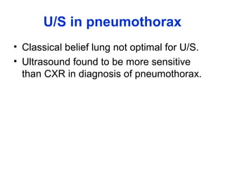 U/S in pneumothorax
• Classical belief lung not optimal for U/S.
• Ultrasound found to be more sensitive
than CXR in diagnosis of pneumothorax.
 