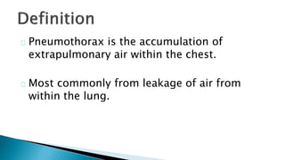 Pneumothorax is the accumulation of 
extrapulmonary air within the chest. 
Most commonly from leakage of air from 
within the lung. 
 