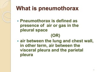 What is pneumothorax
 Pneumothorax is defined as
presence of air or gas in the
pleural space
(OR)
 air between the lung and chest wall,
in other term, air between the
visceral pleura and the parietal
pleura
2
 
