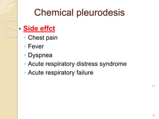 46
46
 Side effct
◦ Chest pain
◦ Fever
◦ Dyspnea
◦ Acute respiratory distress syndrome
◦ Acute respiratory failure
Chemical pleurodesis
 