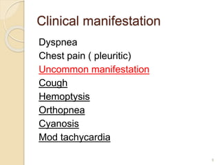 Clinical manifestation
Dyspnea
Chest pain ( pleuritic)
Uncommon manifestation
Cough
Hemoptysis
Orthopnea
Cyanosis
Mod tachycardia
9
 